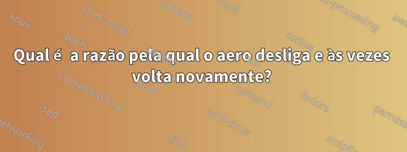 Qual é a razão pela qual o aero desliga e às vezes volta novamente?