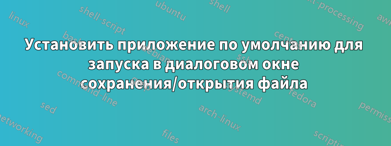 Установить приложение по умолчанию для запуска в диалоговом окне сохранения/открытия файла