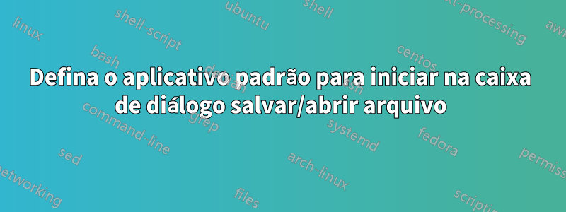 Defina o aplicativo padrão para iniciar na caixa de diálogo salvar/abrir arquivo