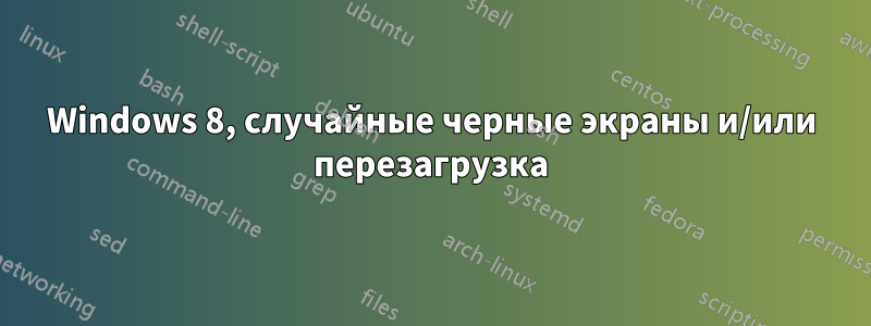 Windows 8, случайные черные экраны и/или перезагрузка