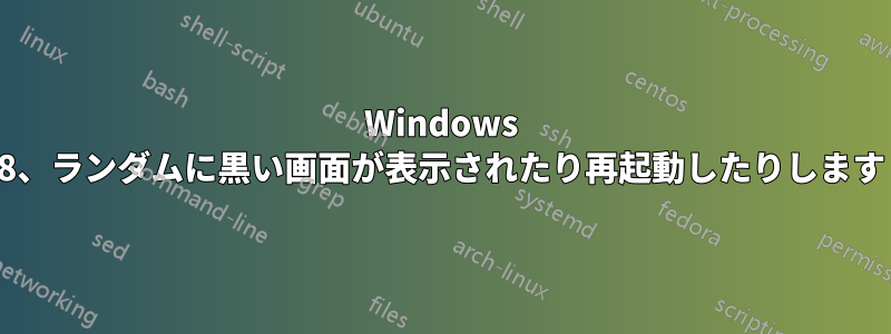 Windows 8、ランダムに黒い画面が表示されたり再起動したりします