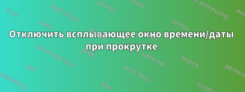 Отключить всплывающее окно времени/даты при прокрутке