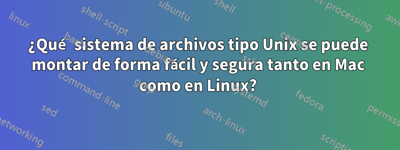 ¿Qué sistema de archivos tipo Unix se puede montar de forma fácil y segura tanto en Mac como en Linux?