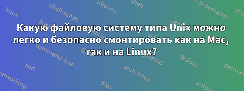 Какую файловую систему типа Unix можно легко и безопасно смонтировать как на Mac, так и на Linux?