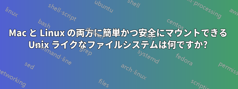 Mac と Linux の両方に簡単かつ安全にマウントできる Unix ライクなファイルシステムは何ですか?