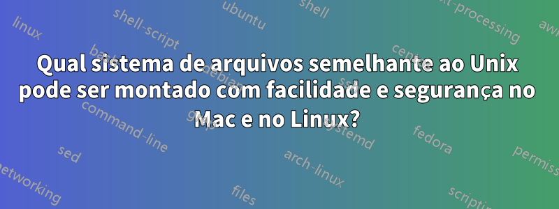 Qual sistema de arquivos semelhante ao Unix pode ser montado com facilidade e segurança no Mac e no Linux?