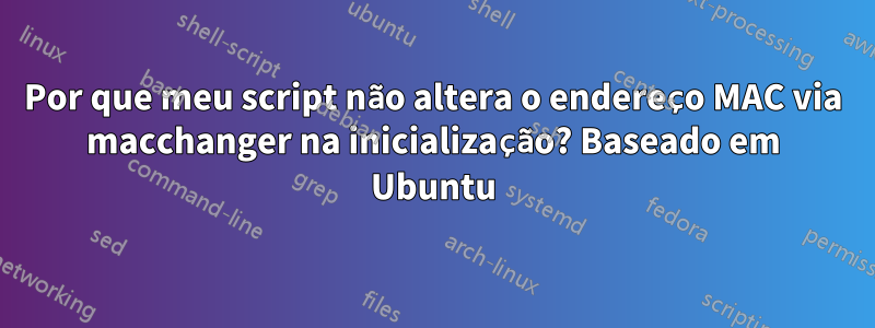 Por que meu script não altera o endereço MAC via macchanger na inicialização? Baseado em Ubuntu