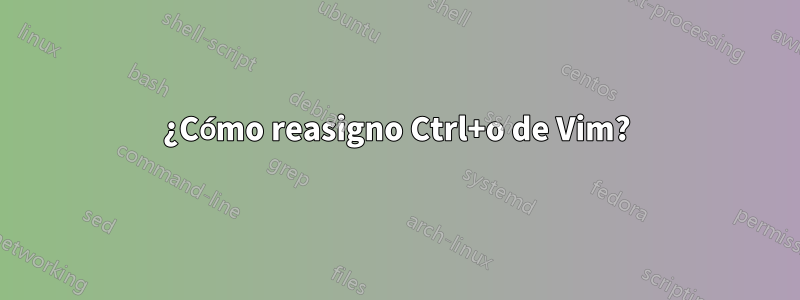 ¿Cómo reasigno Ctrl+o de Vim?