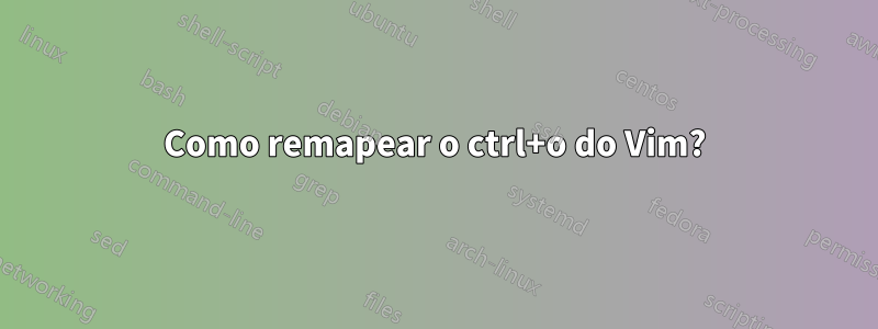 Como remapear o ctrl+o do Vim?