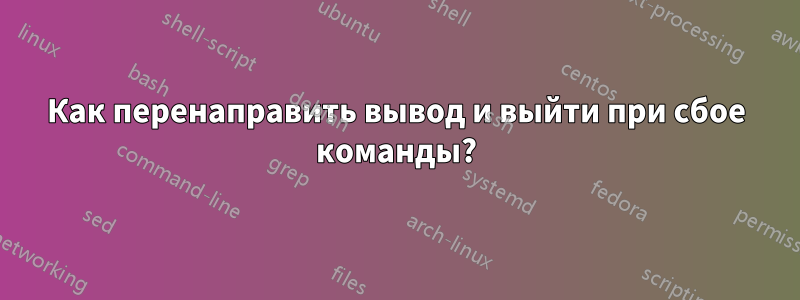 Как перенаправить вывод и выйти при сбое команды?