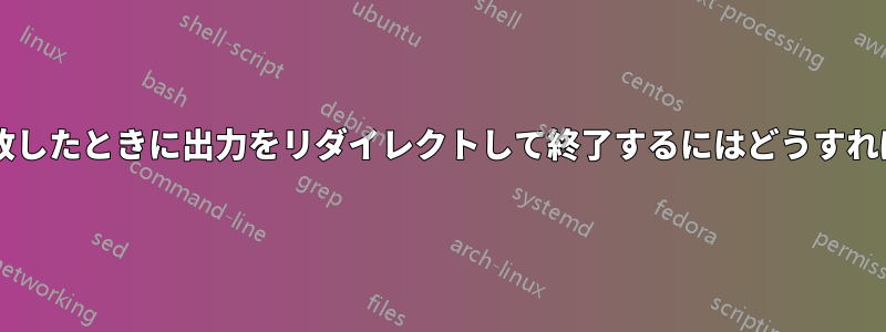 コマンドが失敗したときに出力をリダイレクトして終了するにはどうすればよいですか?