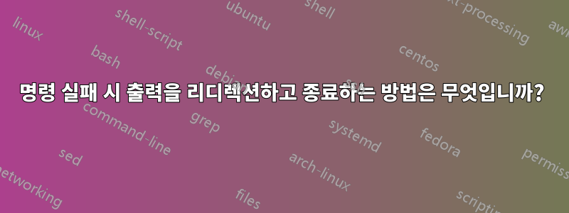 명령 실패 시 출력을 리디렉션하고 종료하는 방법은 무엇입니까?