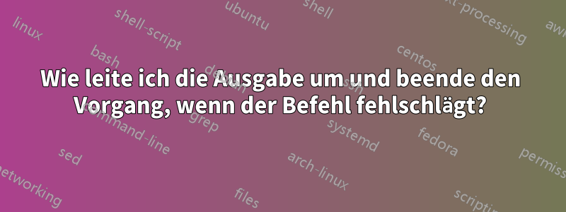 Wie leite ich die Ausgabe um und beende den Vorgang, wenn der Befehl fehlschlägt?