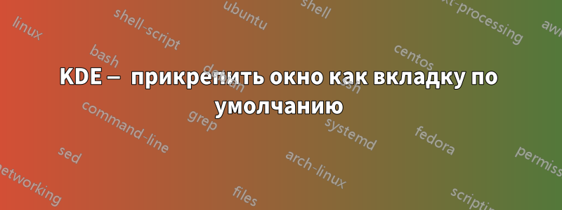 KDE — прикрепить окно как вкладку по умолчанию