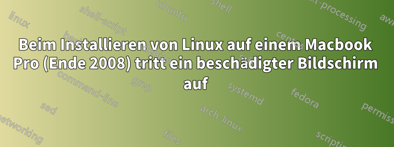 Beim Installieren von Linux auf einem Macbook Pro (Ende 2008) tritt ein beschädigter Bildschirm auf