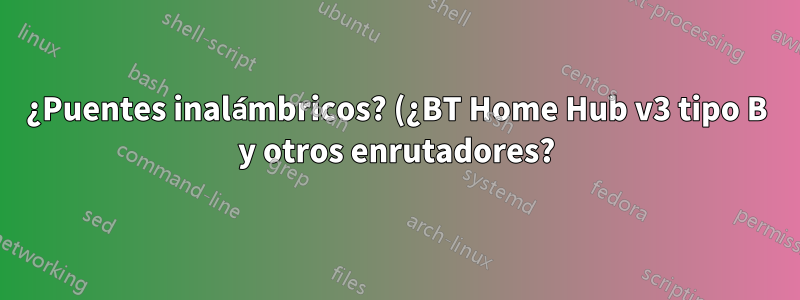 ¿Puentes inalámbricos? (¿BT Home Hub v3 tipo B y otros enrutadores?)