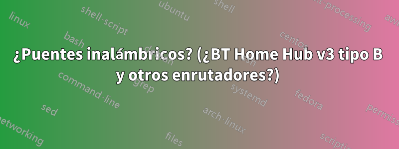 ¿Puentes inalámbricos? (¿BT Home Hub v3 tipo B y otros enrutadores?)