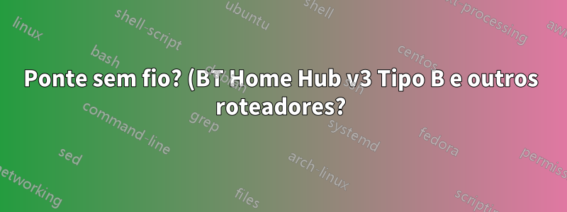 Ponte sem fio? (BT Home Hub v3 Tipo B e outros roteadores?)