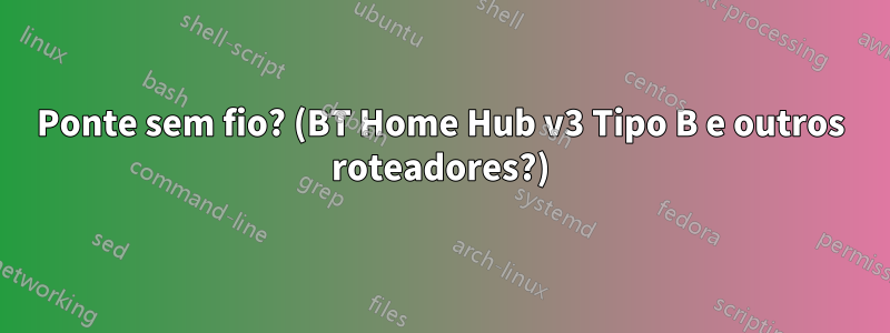 Ponte sem fio? (BT Home Hub v3 Tipo B e outros roteadores?)