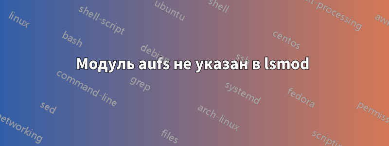 Модуль aufs не указан в lsmod