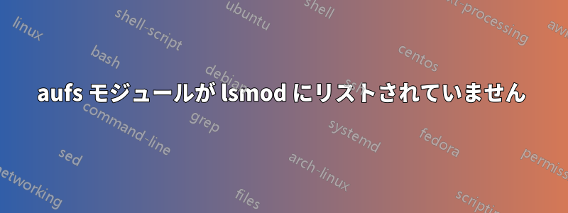 aufs モジュールが lsmod にリストされていません