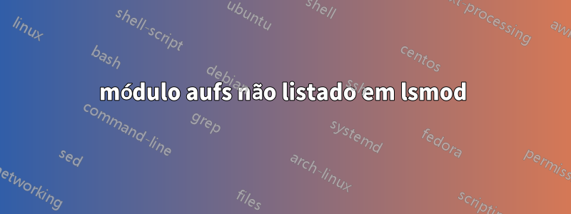 módulo aufs não listado em lsmod