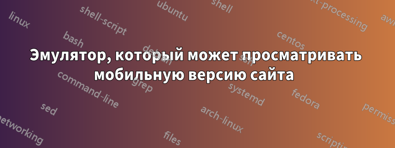 Эмулятор, который может просматривать мобильную версию сайта 