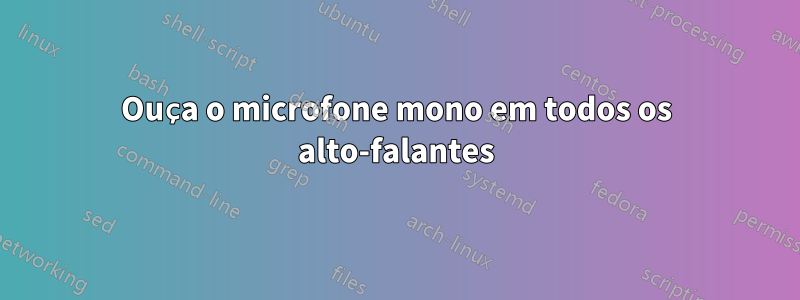 Ouça o microfone mono em todos os alto-falantes