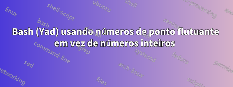 Bash (Yad) usando números de ponto flutuante em vez de números inteiros 