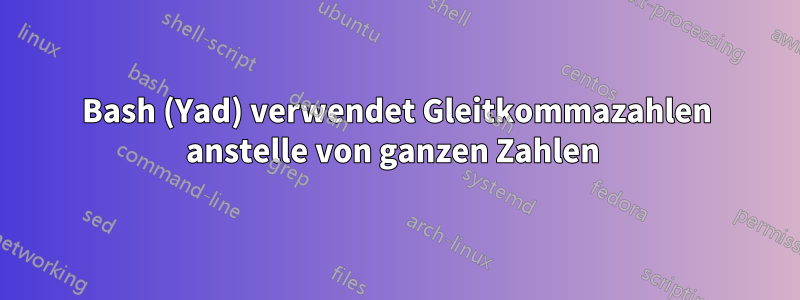 Bash (Yad) verwendet Gleitkommazahlen anstelle von ganzen Zahlen 