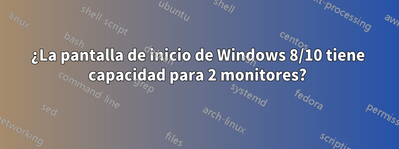 ¿La pantalla de inicio de Windows 8/10 tiene capacidad para 2 monitores?