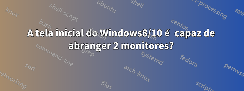 A tela inicial do Windows8/10 é capaz de abranger 2 monitores?