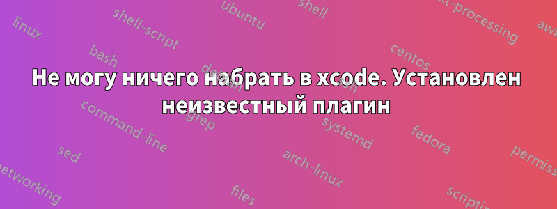 Не могу ничего набрать в xcode. Установлен неизвестный плагин