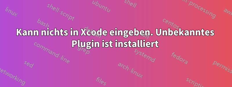 Kann nichts in Xcode eingeben. Unbekanntes Plugin ist installiert