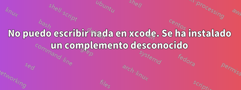 No puedo escribir nada en xcode. Se ha instalado un complemento desconocido