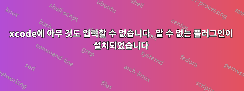 xcode에 아무 것도 입력할 수 없습니다. 알 수 없는 플러그인이 설치되었습니다