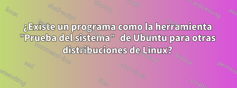 ¿Existe un programa como la herramienta "Prueba del sistema" de Ubuntu para otras distribuciones de Linux?