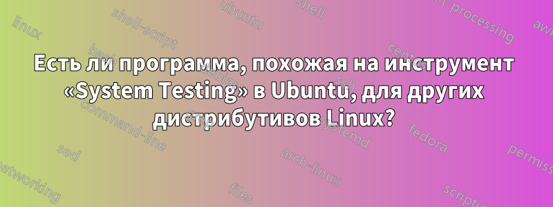 Есть ли программа, похожая на инструмент «System Testing» в Ubuntu, для других дистрибутивов Linux?