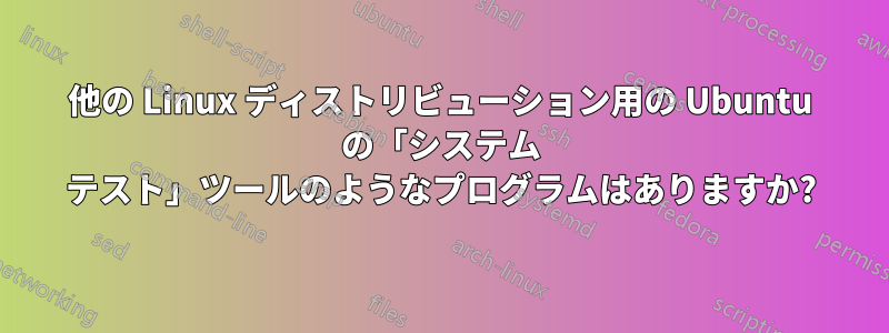 他の Linux ディストリビューション用の Ubuntu の「システム テスト」ツールのようなプログラムはありますか?