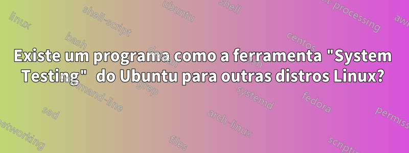 Existe um programa como a ferramenta "System Testing" do Ubuntu para outras distros Linux?