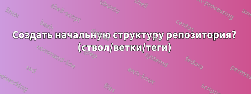 Создать начальную структуру репозитория? (ствол/ветки/теги)