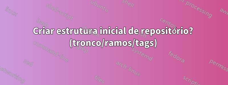 Criar estrutura inicial de repositório? (tronco/ramos/tags)