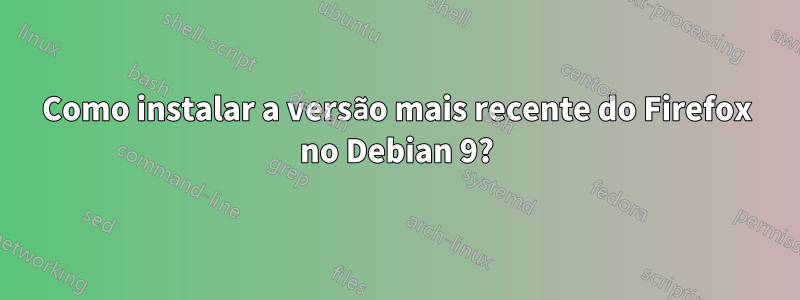 Como instalar a versão mais recente do Firefox no Debian 9?