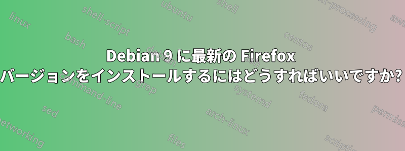Debian 9 に最新の Firefox バージョンをインストールするにはどうすればいいですか?