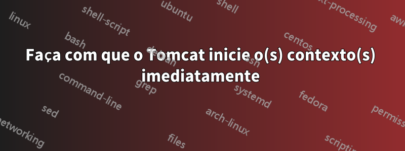 Faça com que o Tomcat inicie o(s) contexto(s) imediatamente