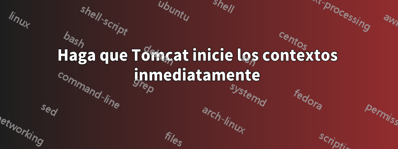 Haga que Tomcat inicie los contextos inmediatamente