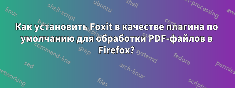 Как установить Foxit в качестве плагина по умолчанию для обработки PDF-файлов в Firefox?