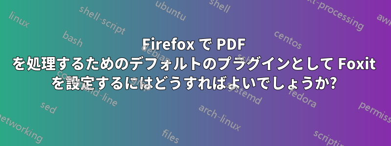 Firefox で PDF を処理するためのデフォルトのプラグインとして Foxit を設定するにはどうすればよいでしょうか?