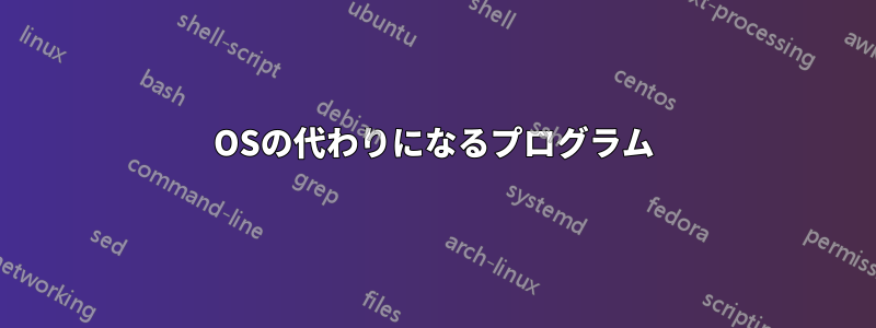 OSの代わりになるプログラム