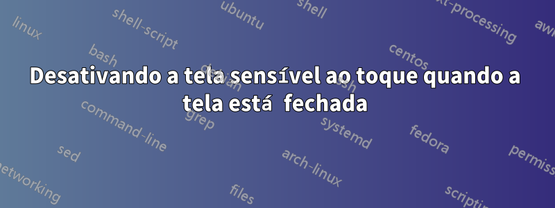 Desativando a tela sensível ao toque quando a tela está fechada